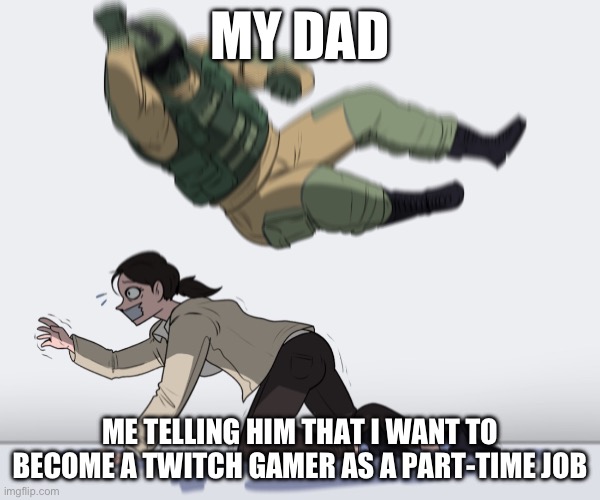Happened to my brother | MY DAD; ME TELLING HIM THAT I WANT TO BECOME A TWITCH GAMER AS A PART-TIME JOB | image tagged in rainbow six - fuze the hostage | made w/ Imgflip meme maker