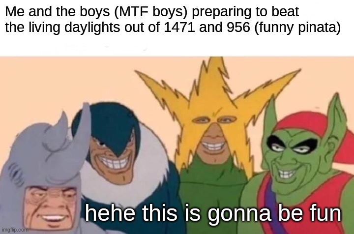 https://scp-wiki.wikidot.com/scp-956 | Me and the boys (MTF boys) preparing to beat the living daylights out of 1471 and 956 (funny pinata); hehe this is gonna be fun | image tagged in memes,me and the boys | made w/ Imgflip meme maker
