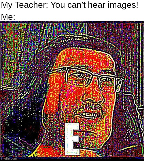 E | My Teacher: You can't hear images! Me: | image tagged in e | made w/ Imgflip meme maker