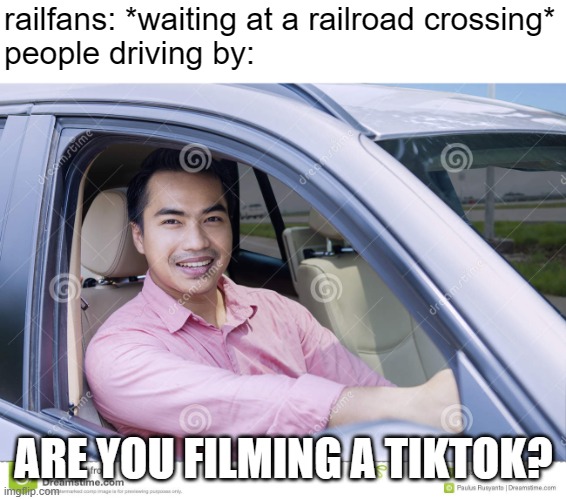 "Don't derail the trains! lol" | railfans: *waiting at a railroad crossing*
people driving by:; ARE YOU FILMING A TIKTOK? | image tagged in young businessman driving car stock image,railfan,foamer,train,railroad | made w/ Imgflip meme maker