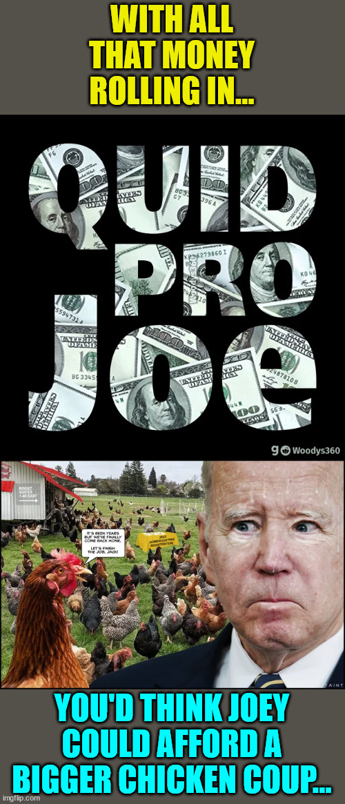 All those chickens coming home to roost... | WITH ALL THAT MONEY ROLLING IN... YOU'D THINK JOEY COULD AFFORD A BIGGER CHICKEN COUP... | image tagged in crooked,joe biden | made w/ Imgflip meme maker