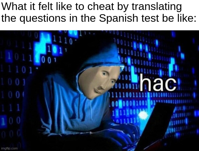 hac | What it felt like to cheat by translating the questions in the Spanish test be like: | image tagged in hac | made w/ Imgflip meme maker