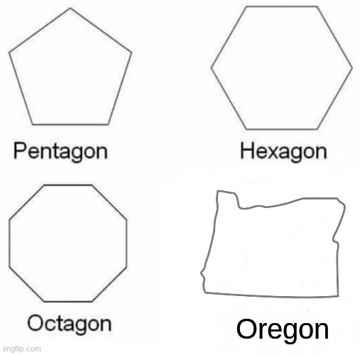 Just look at a map | Oregon | image tagged in memes,pentagon hexagon octagon | made w/ Imgflip meme maker