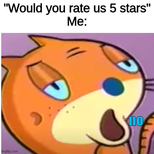 Me when I see an app try to make me add a review | "Would you rate us 5 stars"
Me:; no | image tagged in relatable,teachers pet,mr jolly | made w/ Imgflip meme maker