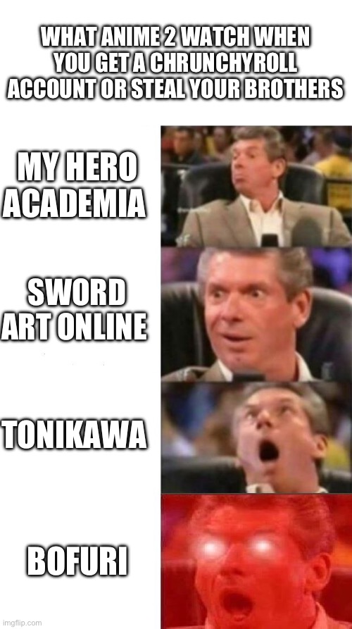 Mr. McMahon reaction | WHAT ANIME 2 WATCH WHEN YOU GET A CHRUNCHYROLL ACCOUNT OR STEAL YOUR BROTHERS; MY HERO ACADEMIA; SWORD ART ONLINE; TONIKAWA; BOFURI | image tagged in mr mcmahon reaction | made w/ Imgflip meme maker