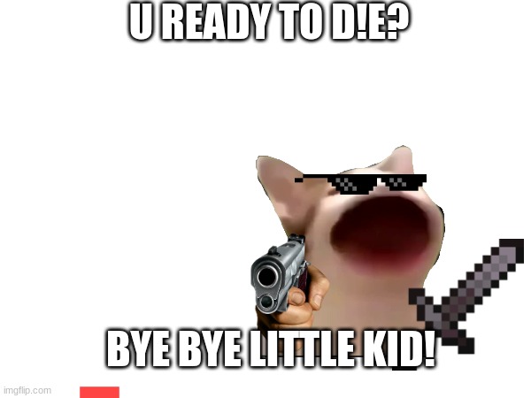 U READY TO DIE!? | U READY TO D!E? BYE BYE LITTLE KID! | made w/ Imgflip meme maker