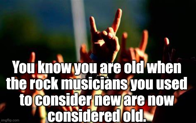 Old Rock, New Rock | You know you are old when 
the rock musicians you used 
to consider new are now 
considered old. | image tagged in classic rock,rock music,aging | made w/ Imgflip meme maker