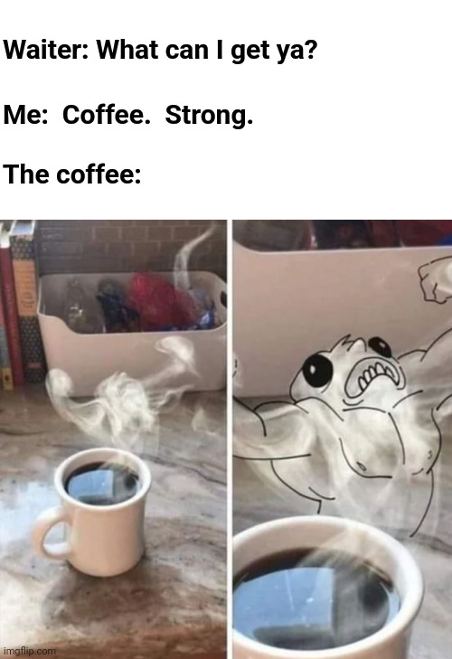 Now THAT'S a strong cup of coffee | Waiter: What can I get ya? Me:  Coffee.  Strong. The coffee: | image tagged in coffee,strong,literally | made w/ Imgflip meme maker