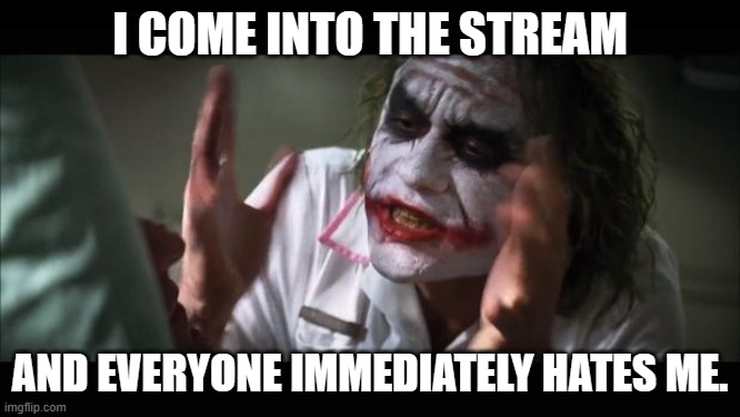 And everybody loses their minds Meme | I COME INTO THE STREAM AND EVERYONE IMMEDIATELY HATES ME. | image tagged in memes,and everybody loses their minds | made w/ Imgflip meme maker