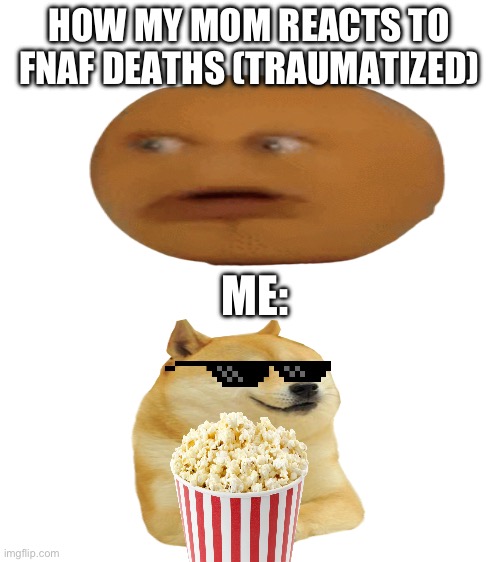 Just chilling | HOW MY MOM REACTS TO FNAF DEATHS (TRAUMATIZED); ME: | image tagged in fun,memes,doge,rip my mom,fnaf,not funny but fun to do | made w/ Imgflip meme maker
