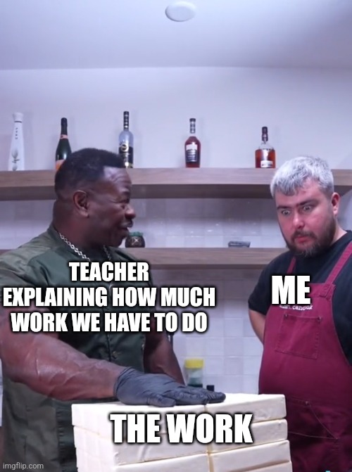 Well shi-- | ME; TEACHER EXPLAINING HOW MUCH WORK WE HAVE TO DO; THE WORK | image tagged in relatable,memes,school | made w/ Imgflip meme maker