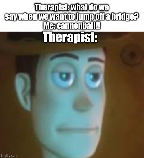 My therapist is sick of it | Therapist: what do we say when we want to jump off a bridge?
Me: cannonball!! Therapist: | image tagged in disappointed woody,therapist | made w/ Imgflip meme maker