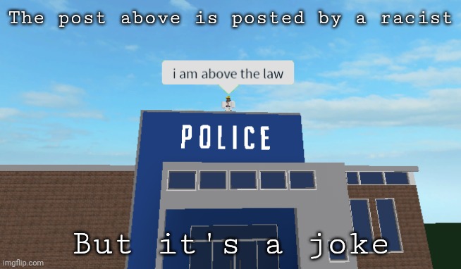 It's a joke obviously, don't ban the user above..... | The post above is posted by a racist; But it's a joke | image tagged in i am above the law | made w/ Imgflip meme maker