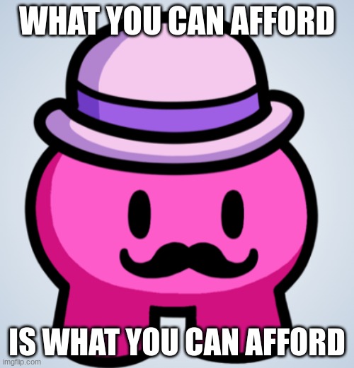 this is me | WHAT YOU CAN AFFORD; IS WHAT YOU CAN AFFORD | image tagged in gimkit skin | made w/ Imgflip meme maker