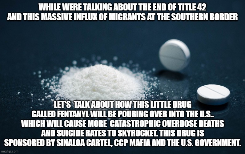 More deaths will be coming, courtesy of this drug. | WHILE WERE TALKING ABOUT THE END OF TITLE 42 AND THIS MASSIVE INFLUX OF MIGRANTS AT THE SOUTHERN BORDER; LET'S  TALK ABOUT HOW THIS LITTLE DRUG CALLED FENTANYL WILL BE POURING OVER INTO THE U.S.. WHICH WILL CAUSE MORE  CATASTROPHIC OVERDOSE DEATHS AND SUICIDE RATES TO SKYROCKET. THIS DRUG IS SPONSORED BY SINALOA CARTEL, CCP MAFIA AND THE U.S. GOVERNMENT. | image tagged in fentanyl,china,liberals,drugs,overdose | made w/ Imgflip meme maker