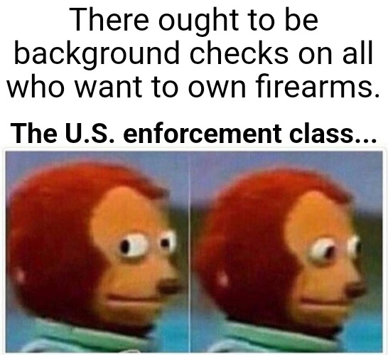 Gun Control | There ought to be background checks on all who want to own firearms. The U.S. enforcement class... | image tagged in monkey puppet,gun control,gun laws,gun loving conservative,2nd amendment,gun rights | made w/ Imgflip meme maker