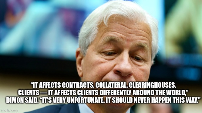 “IT AFFECTS CONTRACTS, COLLATERAL, CLEARINGHOUSES, CLIENTS — IT AFFECTS CLIENTS DIFFERENTLY AROUND THE WORLD,” DIMON SAID. “IT’S VERY UNFORTUNATE. IT SHOULD NEVER HAPPEN THIS WAY.” | made w/ Imgflip meme maker