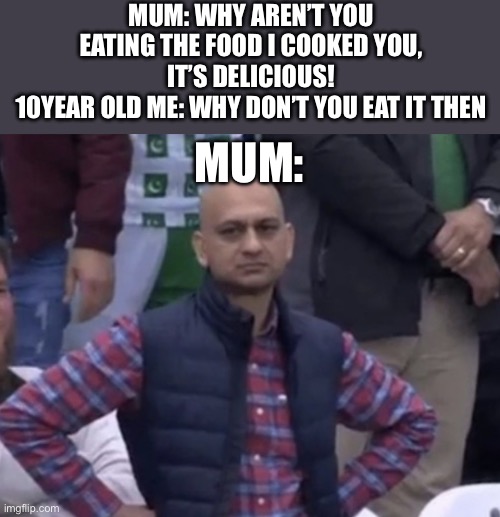 I’m so smart haha | MUM: WHY AREN’T YOU EATING THE FOOD I COOKED YOU, IT’S DELICIOUS!
10YEAR OLD ME: WHY DON’T YOU EAT IT THEN; MUM: | image tagged in frustrated man,children | made w/ Imgflip meme maker