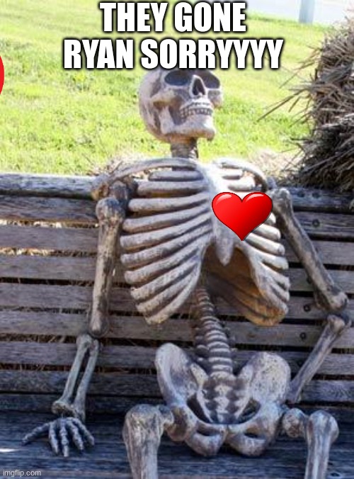DEAD | THEY GONE RYAN SORRYYYY | image tagged in memes,waiting skeleton | made w/ Imgflip meme maker