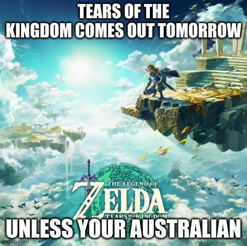 Tears of the Kingdom | TEARS OF THE KINGDOM COMES OUT TOMORROW; UNLESS YOUR AUSTRALIAN | image tagged in tears of the kingdom | made w/ Imgflip meme maker