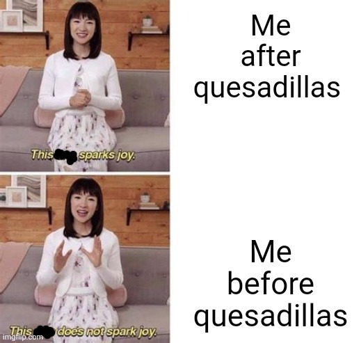 This sparks joy blank | Me after quesadillas; Me before quesadillas | image tagged in this sparks joy blank | made w/ Imgflip meme maker
