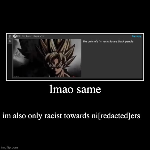 lmfao | lmao same | im also only racist towards ni[redacted]ers | image tagged in funny,demotivationals | made w/ Imgflip demotivational maker