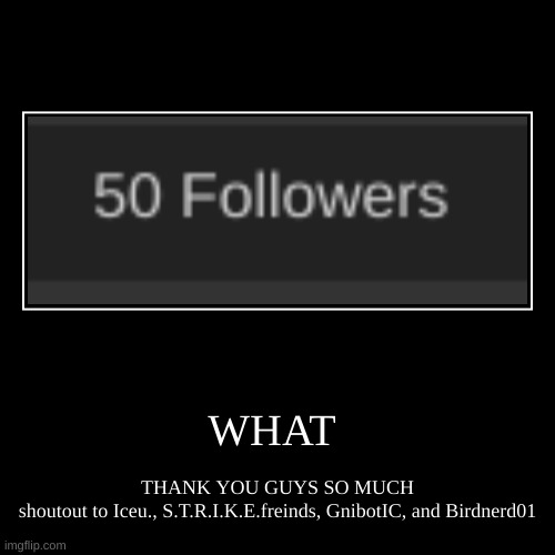 WHAT | THANK YOU GUYS SO MUCH
shoutout to Iceu., S.T.R.I.K.E.freinds, GnibotIC, and Birdnerd01 | image tagged in funny,demotivationals | made w/ Imgflip demotivational maker