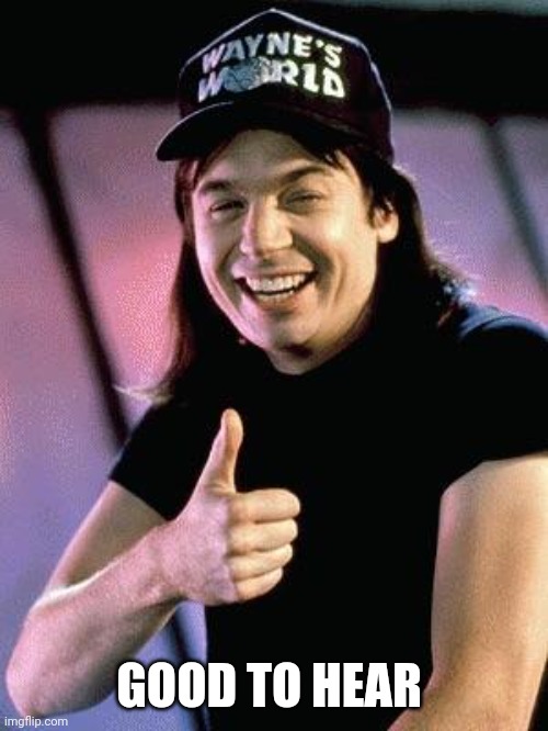 Wayne's world  | GOOD TO HEAR | image tagged in wayne's world | made w/ Imgflip meme maker