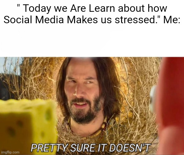 It's true | " Today we Are Learn about how Social Media Makes us stressed." Me: | image tagged in im pretty sure it doesnt | made w/ Imgflip meme maker