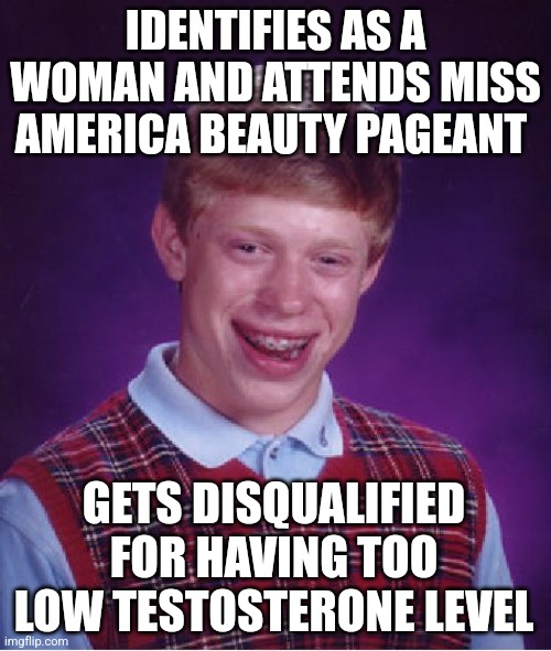 By woke standard, he is too feminine to be a woman! | IDENTIFIES AS A WOMAN AND ATTENDS MISS AMERICA BEAUTY PAGEANT; GETS DISQUALIFIED FOR HAVING TOO LOW TESTOSTERONE LEVEL | image tagged in memes,bad luck brian | made w/ Imgflip meme maker