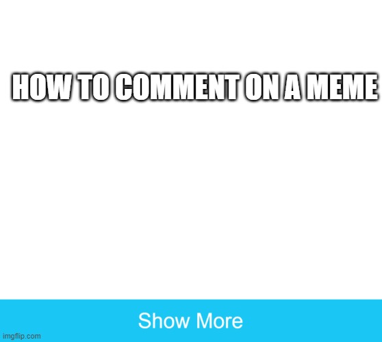 how to comment on a meme | HOW TO COMMENT ON A MEME | image tagged in show more,memes | made w/ Imgflip meme maker