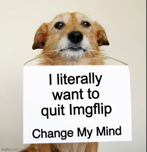 Change My Mind Dog | I literally want to quit Imgflip | image tagged in change my mind dog | made w/ Imgflip meme maker