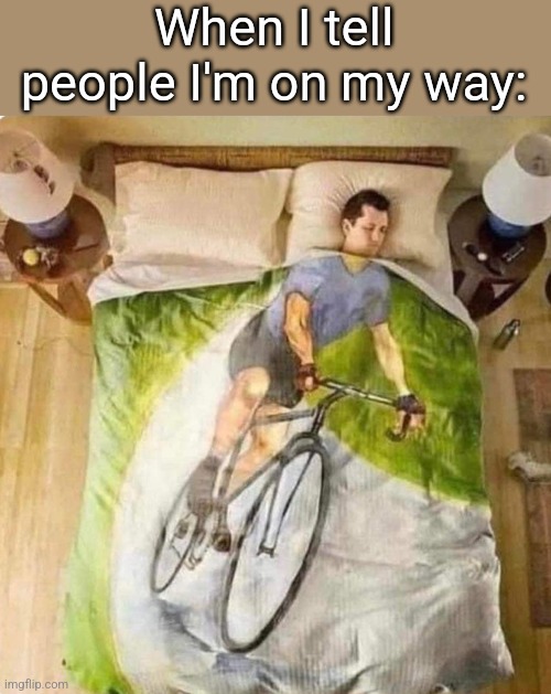 Be right there. | When I tell people I'm on my way: | image tagged in sleep,bike,riding,blanket,im not coming | made w/ Imgflip meme maker