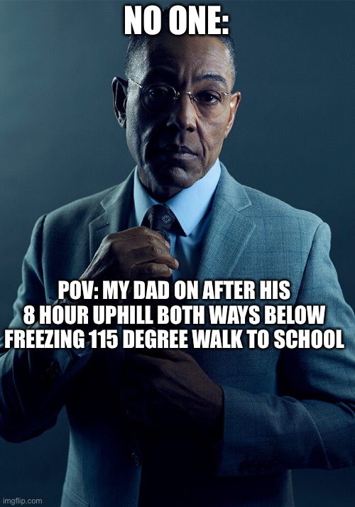 My dad on his way to school | NO ONE:; POV: MY DAD ON AFTER HIS 8 HOUR UPHILL BOTH WAYS BELOW FREEZING 115 DEGREE WALK TO SCHOOL | image tagged in gus fring we are not the same | made w/ Imgflip meme maker