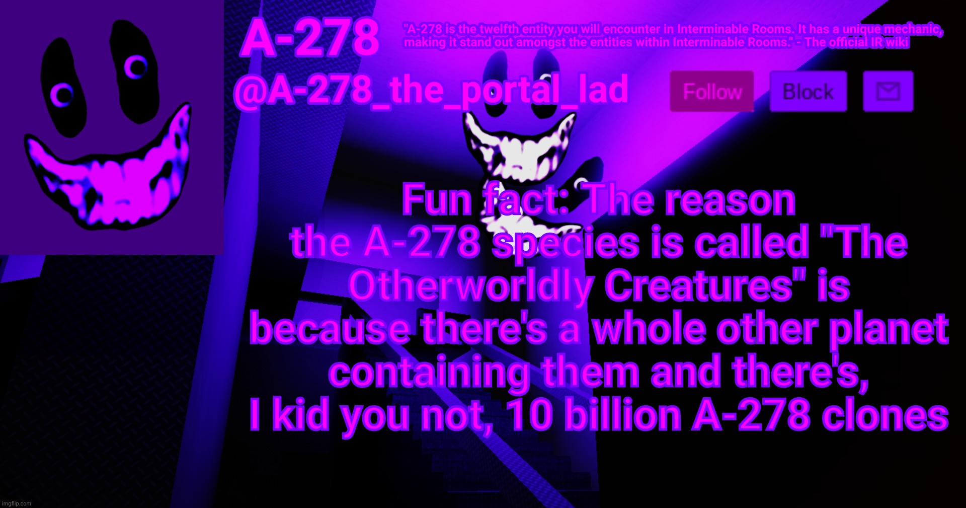 А-278's аnnоunсеmеnt | Fun fact: The reason the A-278 species is called "The Otherworldly Creatures" is because there's a whole other planet containing them and there's, I kid you not, 10 billion A-278 clones | made w/ Imgflip meme maker