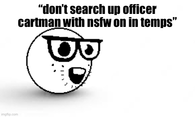 Soyjak nerd emoji | “don’t search up officer cartman with nsfw on in temps” | image tagged in soyjak nerd emoji | made w/ Imgflip meme maker