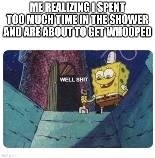 BELT TIME | ME REALIZING I SPENT TOO MUCH TIME IN THE SHOWER AND ARE ABOUT TO GET WHOOPED | image tagged in well shit spongebob edition | made w/ Imgflip meme maker