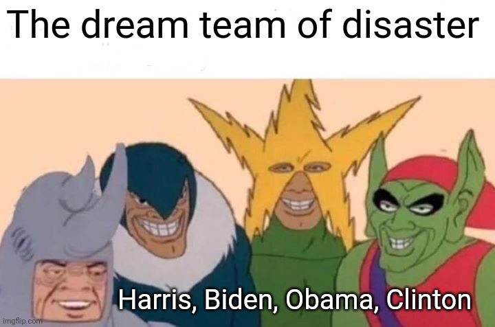Me And The Boys Meme | The dream team of disaster; Harris, Biden, Obama, Clinton | image tagged in memes,me and the boys | made w/ Imgflip meme maker