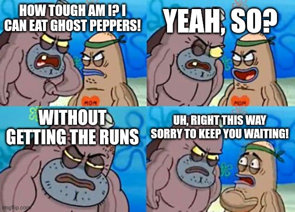 Apparently some people have spicy food issues IDRK | YEAH, SO? HOW TOUGH AM I? I CAN EAT GHOST PEPPERS! WITHOUT GETTING THE RUNS; UH, RIGHT THIS WAY SORRY TO KEEP YOU WAITING! | image tagged in memes,how tough are you | made w/ Imgflip meme maker