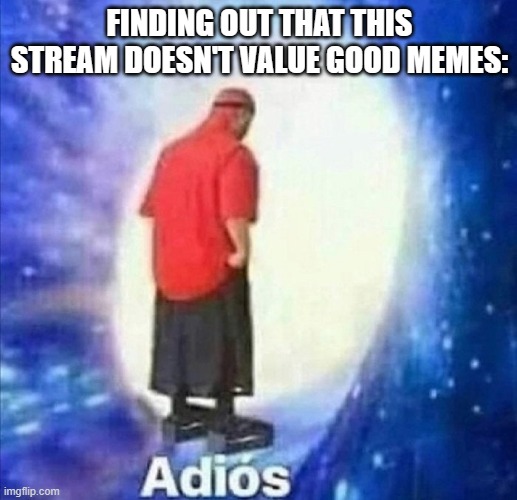 Adios | FINDING OUT THAT THIS STREAM DOESN'T VALUE GOOD MEMES: | image tagged in adios | made w/ Imgflip meme maker