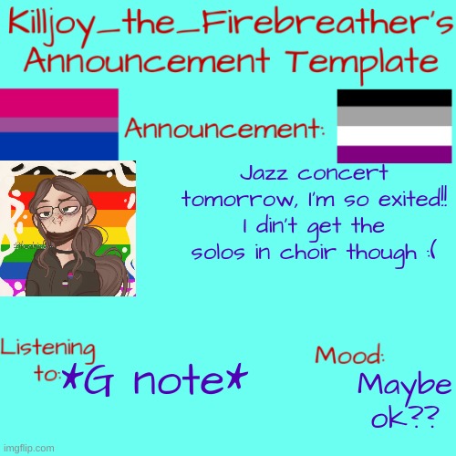 I want to see if anyone gets the G note thing. Guess in comments!! | Jazz concert tomorrow, I'm so exited!! I din't get the solos in choir though :(; *G note*; Maybe ok?? | image tagged in killjoy_the_firebreather's announcement temp | made w/ Imgflip meme maker