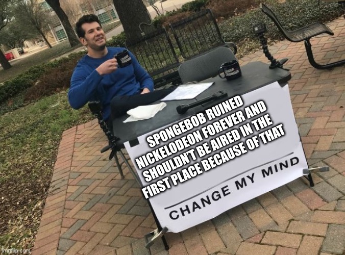 SpongeBob is bad | SPONGEBOB RUINED NICKELODEON FOREVER AND SHOULDN’T BE AIRED IN THE FIRST PLACE BECAUSE OF THAT | image tagged in change my mind crowder | made w/ Imgflip meme maker