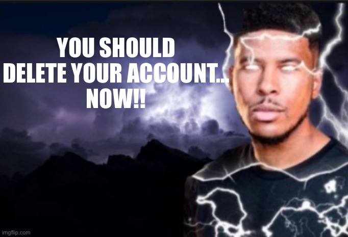 Post above | YOU SHOULD DELETE YOUR ACCOUNT…
NOW!! | image tagged in k wodr blank | made w/ Imgflip meme maker