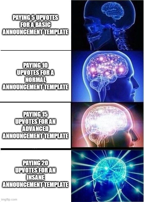 Expanding Brain | PAYING 5 UPVOTES FOR A BASIC ANNOUNCEMENT TEMPLATE; PAYING 10 UPVOTES FOR A NORMAL ANNOUNCEMENT TEMPLATE; PAYING 15 UPVOTES FOR AN ADVANCED ANNOUNCEMENT TEMPLATE; PAYING 20 UPVOTES FOR AN INSANE ANNOUNCEMENT TEMPLATE | image tagged in memes,expanding brain | made w/ Imgflip meme maker
