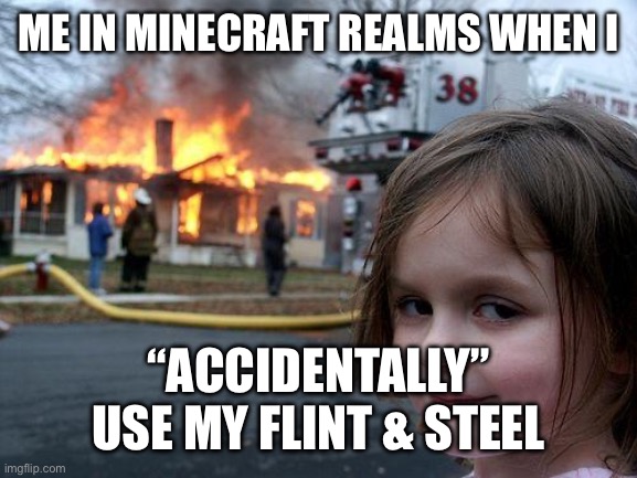 Disaster Girl Meme | ME IN MINECRAFT REALMS WHEN I; “ACCIDENTALLY” USE MY FLINT & STEEL | image tagged in memes,disaster girl | made w/ Imgflip meme maker