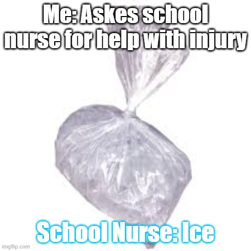 Happens to me every time I go to the nurse | Me: Askes school nurse for help with injury; School Nurse: Ice | image tagged in memes | made w/ Imgflip meme maker