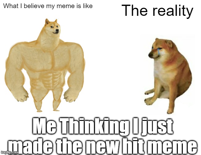 So True | What I believe my meme is like; The reality; Me Thinking I just made the new hit meme | image tagged in memes,buff doge vs cheems | made w/ Imgflip meme maker