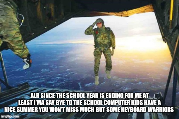 See y'all in August or September | ALR SINCE THE SCHOOL YEAR IS ENDING FOR ME AT LEAST I'MA SAY BYE TO THE SCHOOL COMPUTER KIDS HAVE A NICE SUMMER YOU WON'T MISS MUCH BUT SOME KEYBOARD WARRIORS | image tagged in bye have a good time | made w/ Imgflip meme maker