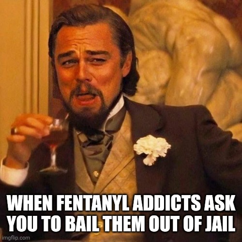 Laughing Leonardo DeCaprio Django large x | WHEN FENTANYL ADDICTS ASK YOU TO BAIL THEM OUT OF JAIL | image tagged in laughing leonardo decaprio django | made w/ Imgflip meme maker