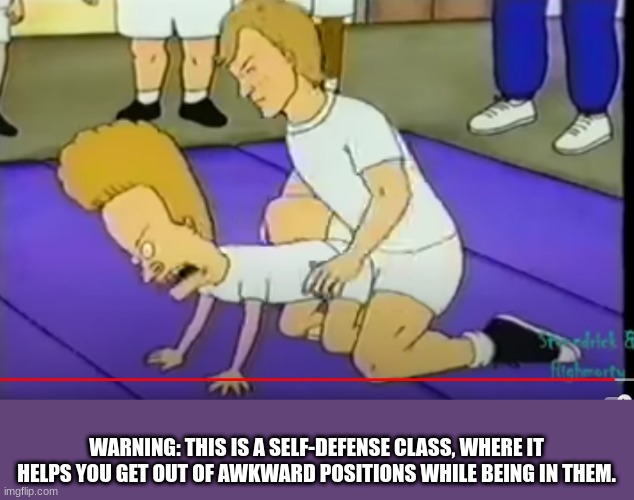 watch at your own risk | WARNING: THIS IS A SELF-DEFENSE CLASS, WHERE IT HELPS YOU GET OUT OF AWKWARD POSITIONS WHILE BEING IN THEM. | image tagged in beavis vs horny guy,beavis and butthead,self defense,awkward moment | made w/ Imgflip meme maker